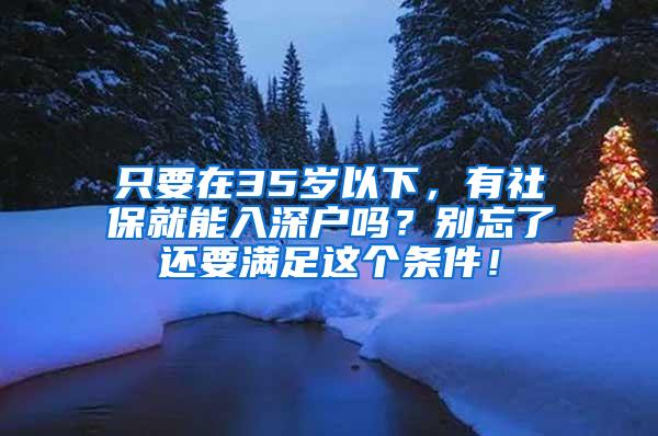 只要在35岁以下，有社保就能入深户吗？别忘了还要满足这个条件！