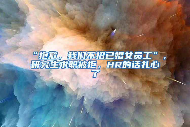 “抱歉，我们不招已婚女员工”，研究生求职被拒，HR的话扎心了