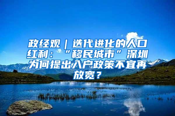 政经观｜迭代进化的人口红利：“移民城市”深圳为何提出入户政策不宜再放宽？