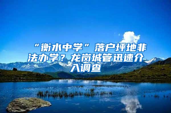 “衡水中学”落户坪地非法办学？龙岗城管迅速介入调查