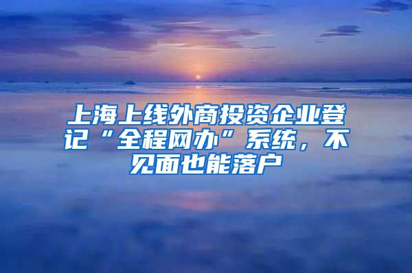 上海上线外商投资企业登记“全程网办”系统，不见面也能落户