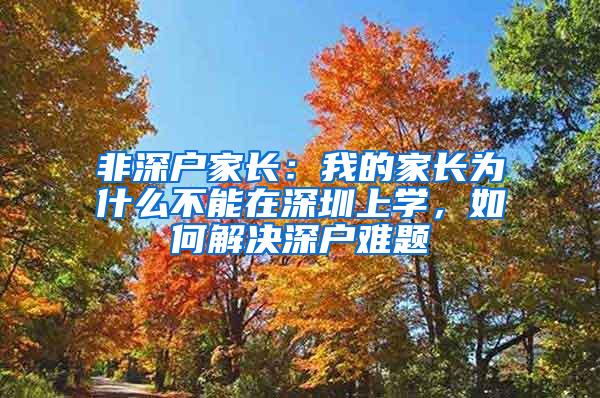 非深户家长：我的家长为什么不能在深圳上学，如何解决深户难题