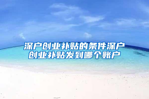 深户创业补贴的条件深户创业补贴发到哪个账户