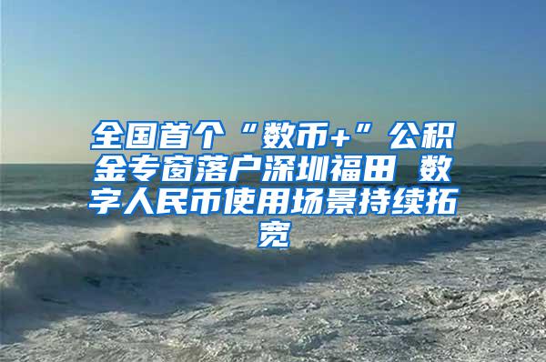 全国首个“数币+”公积金专窗落户深圳福田 数字人民币使用场景持续拓宽