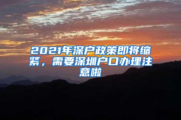 2021年深户政策即将缩紧，需要深圳户口办理注意啦