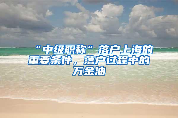 “中级职称”落户上海的重要条件，落户过程中的万金油