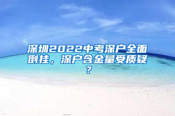 深圳2022中考深户全面倒挂，深户含金量受质疑？