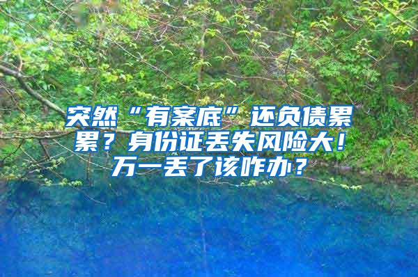 突然“有案底”还负债累累？身份证丢失风险大！万一丢了该咋办？