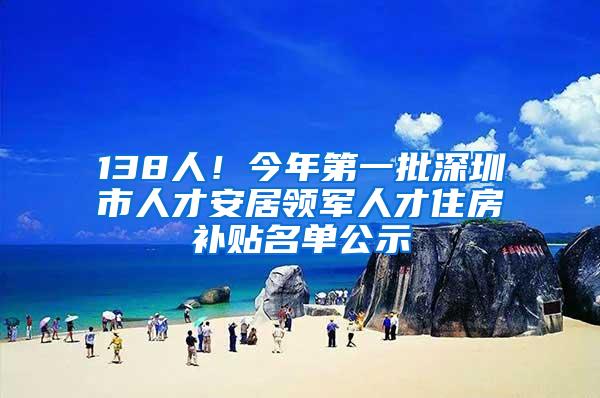 138人！今年第一批深圳市人才安居领军人才住房补贴名单公示