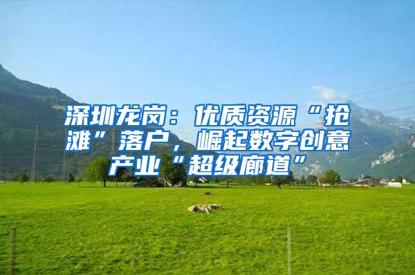 深圳龙岗：优质资源“抢滩”落户，崛起数字创意产业“超级廊道”