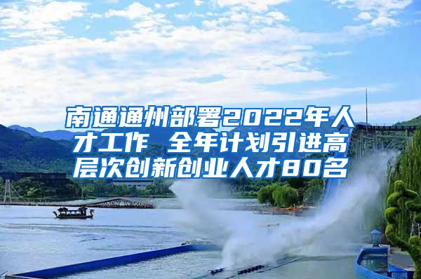 南通通州部署2022年人才工作 全年计划引进高层次创新创业人才80名