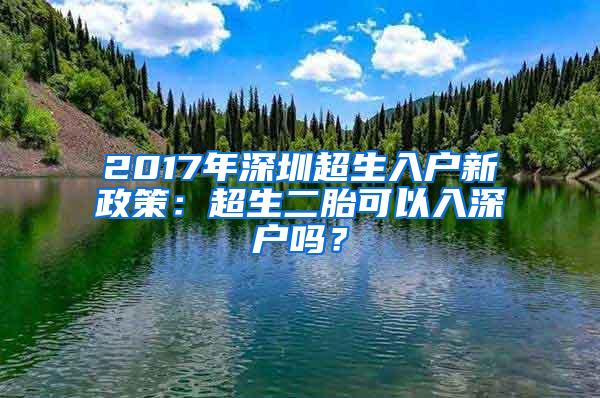 2017年深圳超生入户新政策：超生二胎可以入深户吗？