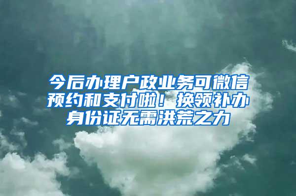 今后办理户政业务可微信预约和支付啦！换领补办身份证无需洪荒之力