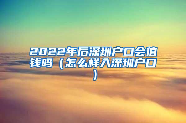 2022年后深圳户口会值钱吗（怎么样入深圳户口）