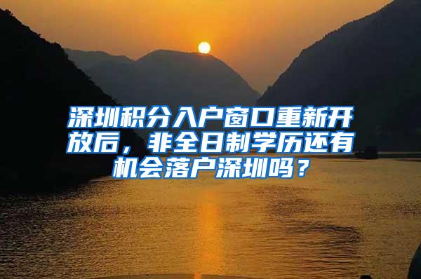 深圳积分入户窗口重新开放后，非全日制学历还有机会落户深圳吗？