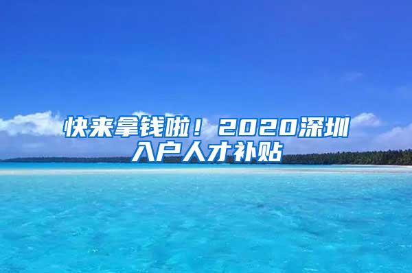 快来拿钱啦！2020深圳入户人才补贴