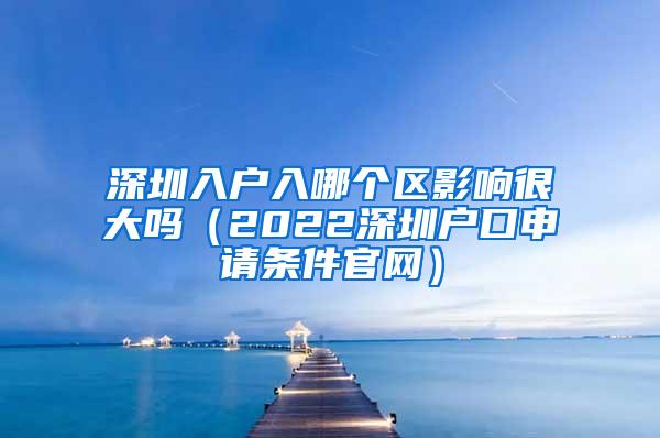 深圳入户入哪个区影响很大吗（2022深圳户口申请条件官网）