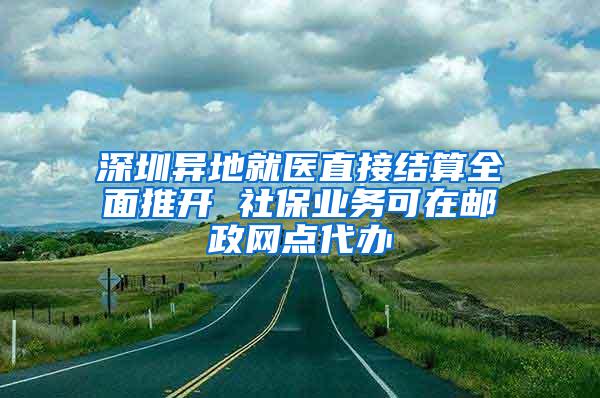 深圳异地就医直接结算全面推开 社保业务可在邮政网点代办