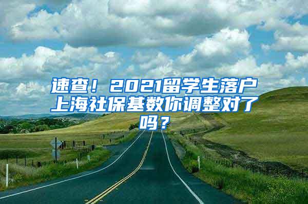 速查！2021留学生落户上海社保基数你调整对了吗？