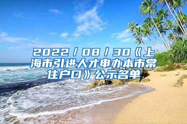 2022／08／30《上海市引进人才申办本市常住户口》公示名单