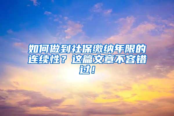 如何做到社保缴纳年限的连续性？这篇文章不容错过！