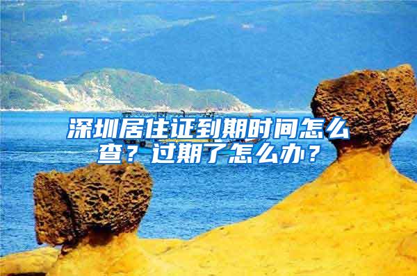 深圳居住证到期时间怎么查？过期了怎么办？