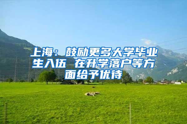 上海：鼓励更多大学毕业生入伍 在升学落户等方面给予优待