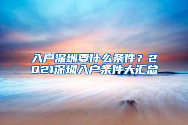 入户深圳要什么条件？2021深圳入户条件大汇总