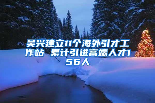 吴兴建立11个海外引才工作站 累计引进高端人才156人