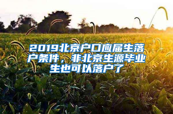 2019北京户口应届生落户条件，非北京生源毕业生也可以落户了