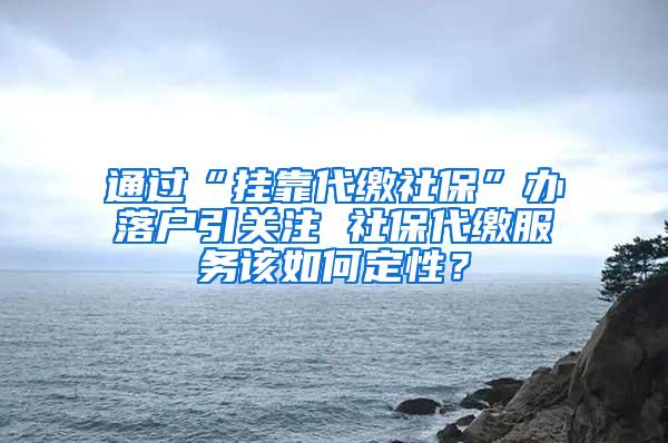 通过“挂靠代缴社保”办落户引关注 社保代缴服务该如何定性？