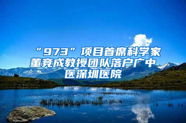 “973”项目首席科学家董竞成教授团队落户广中医深圳医院