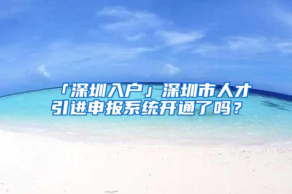 「深圳入户」深圳市人才引进申报系统开通了吗？