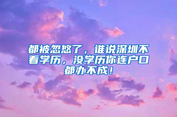 都被忽悠了，谁说深圳不看学历，没学历你连户口都办不成！