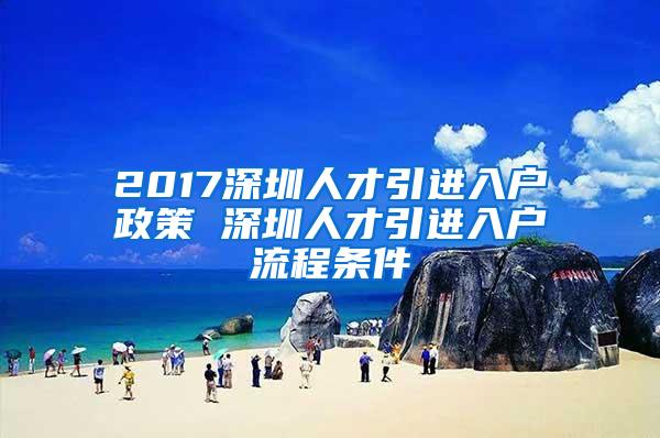 2017深圳人才引进入户政策 深圳人才引进入户流程条件