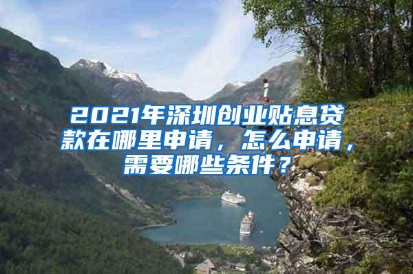 2021年深圳创业贴息贷款在哪里申请，怎么申请，需要哪些条件？