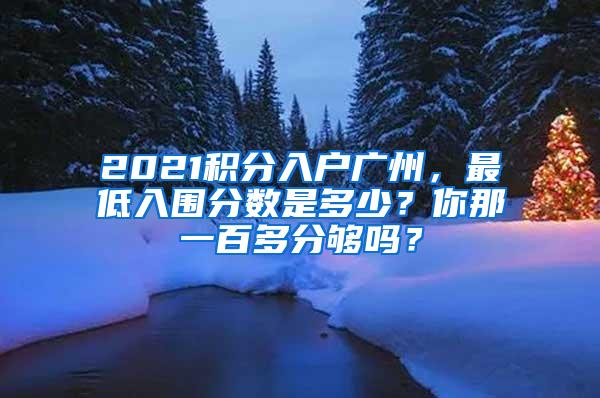 2021积分入户广州，最低入围分数是多少？你那一百多分够吗？