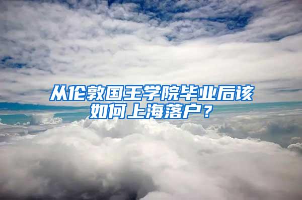 从伦敦国王学院毕业后该如何上海落户？