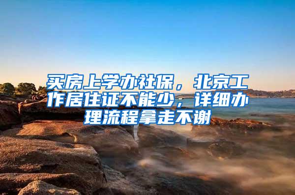 买房上学办社保，北京工作居住证不能少，详细办理流程拿走不谢