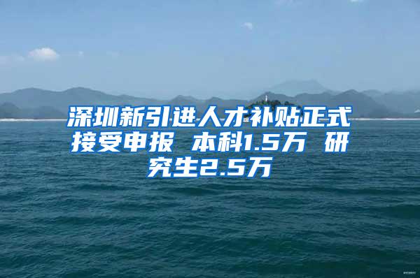 深圳新引进人才补贴正式接受申报 本科1.5万 研究生2.5万