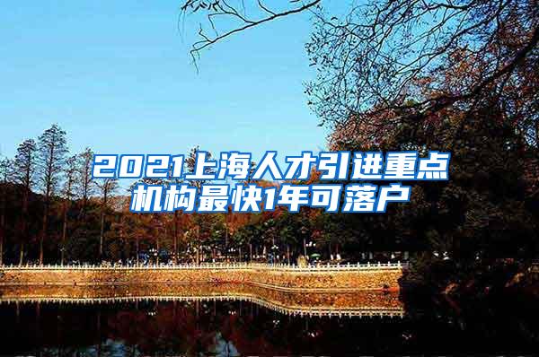 2021上海人才引进重点机构最快1年可落户