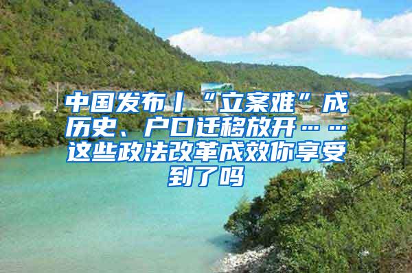 中国发布丨“立案难”成历史、户口迁移放开……这些政法改革成效你享受到了吗