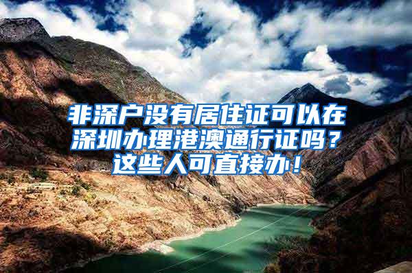 非深户没有居住证可以在深圳办理港澳通行证吗？这些人可直接办！