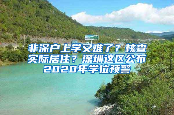 非深户上学又难了？核查实际居住？深圳这区公布2020年学位预警