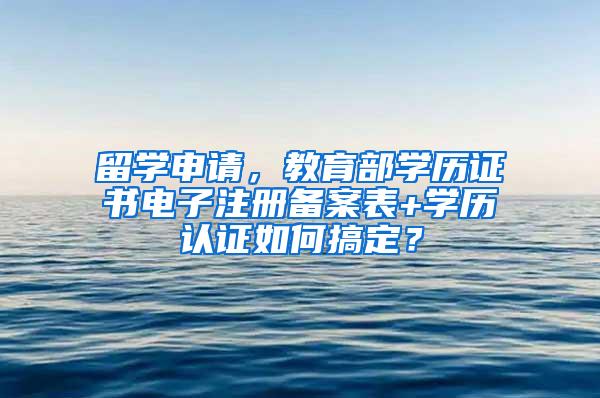 留学申请，教育部学历证书电子注册备案表+学历认证如何搞定？