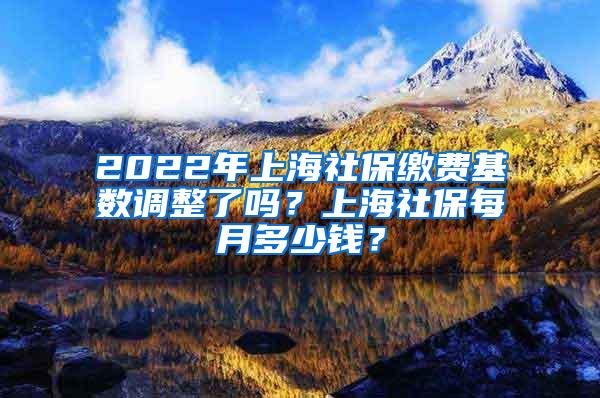 2022年上海社保缴费基数调整了吗？上海社保每月多少钱？