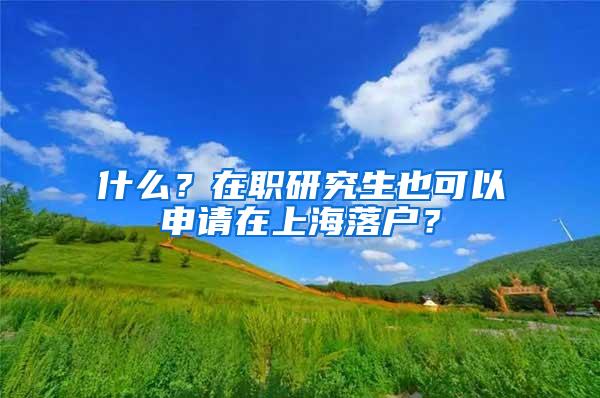 什么？在职研究生也可以申请在上海落户？