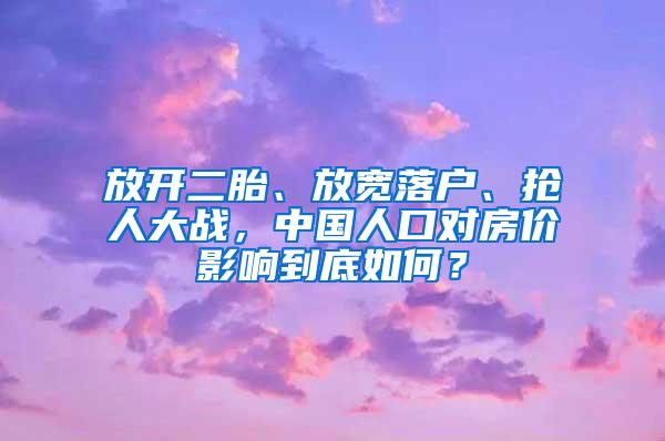 放开二胎、放宽落户、抢人大战，中国人口对房价影响到底如何？