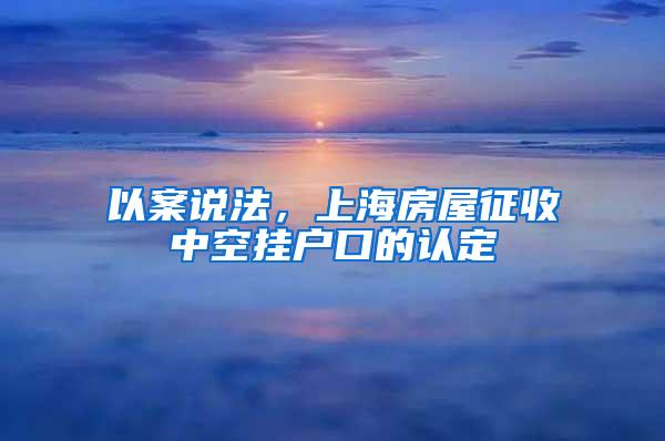 以案说法，上海房屋征收中空挂户口的认定