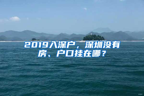 2019入深户，深圳没有房、户口挂在哪？